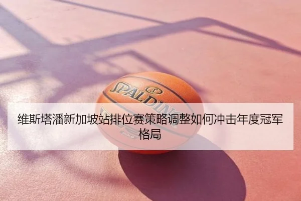 维斯塔潘新加坡站排位赛策略调整如何冲击年度冠军格局
